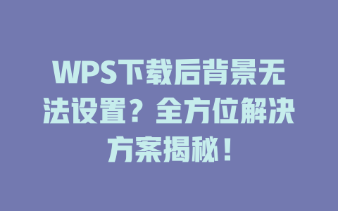 WPS下载后背景无法设置?全方位解决方案揭秘! WPS下载后背景无法设置?全方位解决方案揭秘! 一