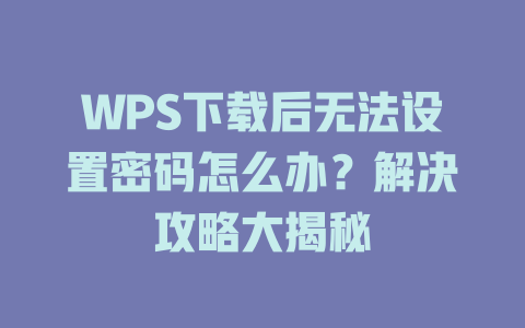 WPS下载后无法设置密码怎么办?解决攻略大揭秘 WPS下载后无法设置密码怎么办?解决攻略大揭秘 一