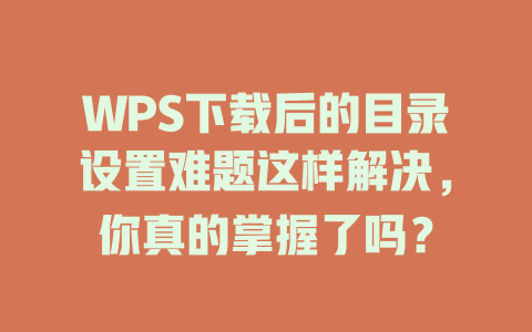 WPS下载后的目录设置难题这样解决,你真的掌握了吗? WPS下载后的目录设置难题这样解决,你真的掌握了吗? 二