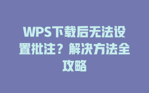 WPS下载后无法设置批注?解决方法全攻略 WPS下载后无法设置批注?解决方法全攻略 一