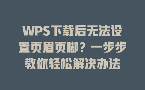 WPS下载后无法设置页眉页脚？一步步教你轻松解决办法 一