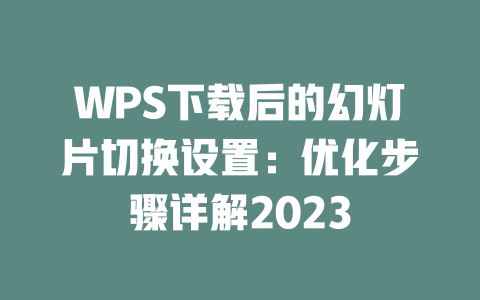 WPS下载后的幻灯片切换设置:优化步骤详解2023 WPS下载后的幻灯片切换设置:优化步骤详解2023 一