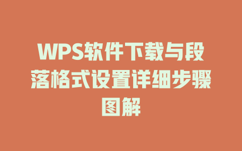 WPS软件下载与段落格式设置详细步骤图解 WPS软件下载与段落格式设置详细步骤图解 一