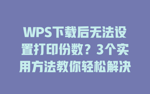 WPS下载后无法设置打印份数?3个实用方法教你轻松解决 WPS下载后无法设置打印份数?3个实用方法教你轻松解决 二