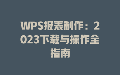 WPS报表制作:2023下载与操作全指南 WPS报表制作:2023下载与操作全指南 一