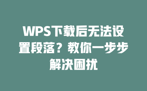 WPS下载后无法设置段落？教你一步步解决困扰 一