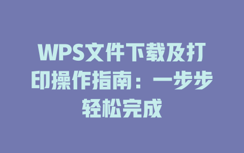 WPS文件下载及打印操作指南:一步步轻松完成 WPS文件下载及打印操作指南:一步步轻松完成 一